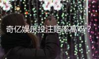 奇亿娱乐投注赔率高吗？资深玩家揭秘高赔率实战技巧