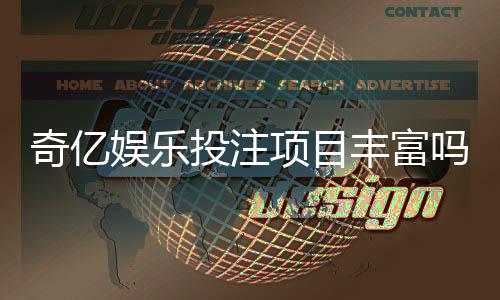 奇亿娱乐投注项目丰富吗？深度解析平台游戏种类与特色玩法