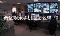 奇亿娱乐手机版怎么样？资深玩家体验评测与下载指南