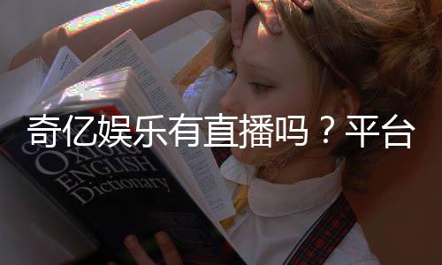 奇亿娱乐有直播吗？平台真人娱乐直播全解析