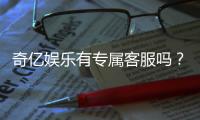 奇亿娱乐有专属客服吗？为您揭秘VIP一对一服务体验