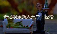 奇亿娱乐新人开户：轻松注册享首存礼金与独家优惠
