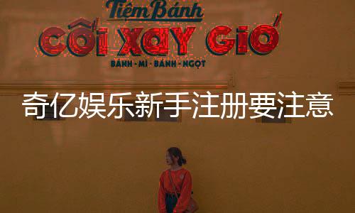 奇亿娱乐新手注册要注意什么？5个关键细节助你顺利开局