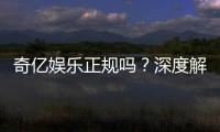 奇亿娱乐正规吗？深度解析平台资质与玩家真实体验