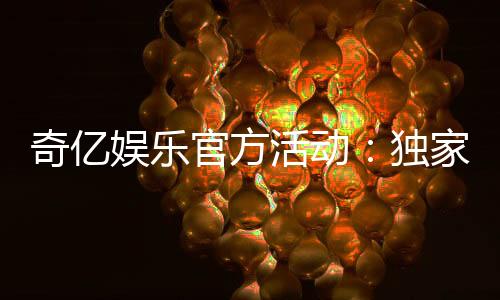 奇亿娱乐官方活动：独家优惠与精彩赛事等你来参与