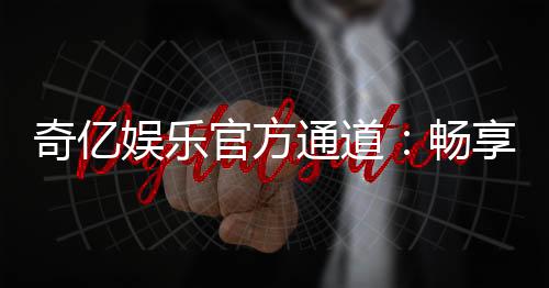 奇亿娱乐官方通道：畅享顶级电子游艺的尊贵体验
