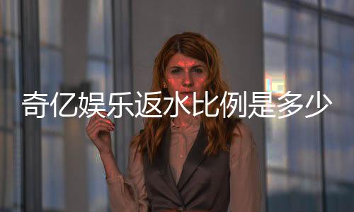 奇亿娱乐返水比例是多少?揭秘高返水福利与实战技巧
