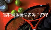 富联娱乐玩法多吗？资深玩家带你揭秘丰富游戏体验