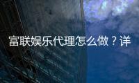 富联娱乐代理怎么做？详细申请流程与盈利技巧分享