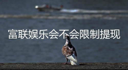 富联娱乐会不会限制提现?深度解析平台提款规则与到账时效