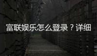 富联娱乐怎么登录？详细步骤与常见问题解答