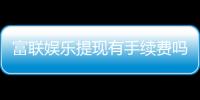 富联娱乐提现有手续费吗？手续费标准及到账时间详解