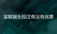 富联娱乐投注有没有优惠？最新优惠活动及福利解析