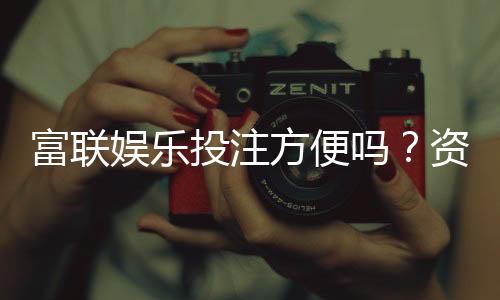 富联娱乐投注方便吗?资深玩家亲测存取款与游戏体验