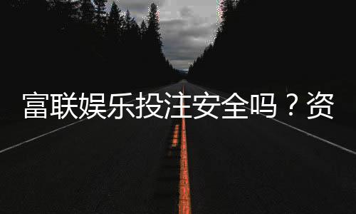 富联娱乐投注安全吗？资深玩家解析平台保障与风险防控