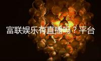 富联娱乐有直播吗？平台真人娱乐直播全解析