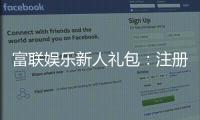 富联娱乐新人礼包：注册即享超值豪礼首充翻倍送不停！