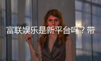 富联娱乐是新平台吗？带你了解这个新兴娱乐平台的真实背景