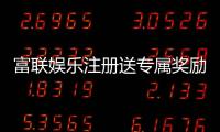 富联娱乐注册送专属奖励：新会员首存礼包限时领取指南