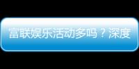 富联娱乐活动多吗？深度解析其丰富活动与特色玩法