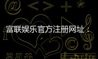 富联娱乐官方注册网址：轻松获取专属游戏礼包与VIP特权