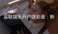 富联娱乐开户送彩金：新会员专享彩金礼包轻松赢取高额奖励
