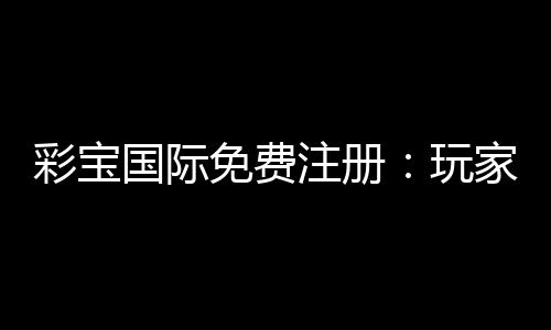 彩宝国际免费注册：玩家福利攻略