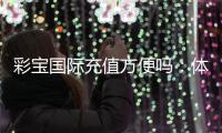 彩宝国际充值方便吗：体验告诉你答案