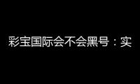 彩宝国际会不会黑号：实地测评告诉你