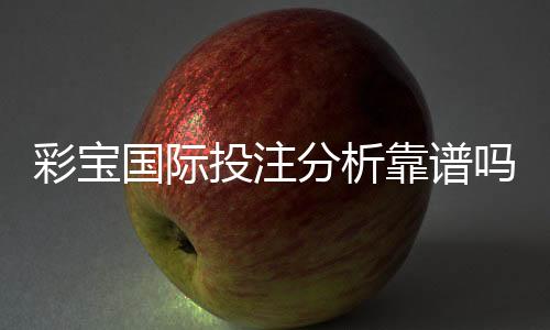 彩宝国际投注分析靠谱吗？了解真相！