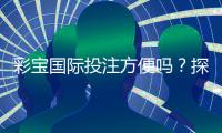 彩宝国际投注方便吗？探讨玩法与安全性详解