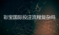 彩宝国际投注流程复杂吗：揭开真相
