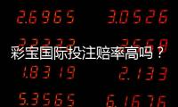 彩宝国际投注赔率高吗？竞猜体验告诉你