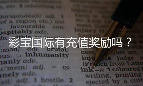 彩宝国际有充值奖励吗？追寻真相!