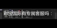彩宝国际有专属客服吗：服务贴心到位