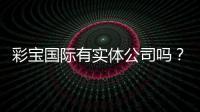 彩宝国际有实体公司吗？探寻真相