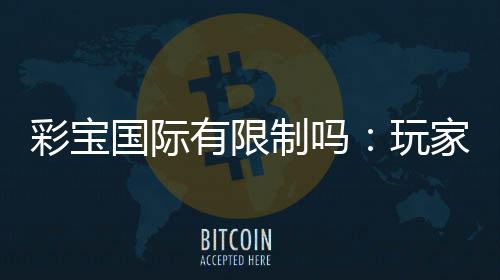 彩宝国际有限制吗：玩家需知的重要规定