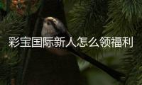 彩宝国际新人怎么领福利：完整指南