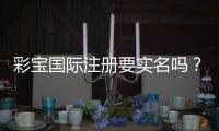彩宝国际注册要实名吗？：详细解答