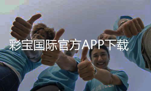 彩宝国际官方APP下载：畅享刺激游戏乐趣
