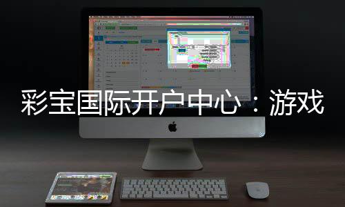 彩宝国际开户中心：游戏乐趣无限