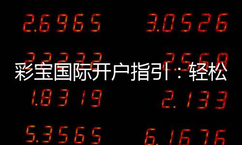 彩宝国际开户指引：轻松注册畅玩棋牌游戏