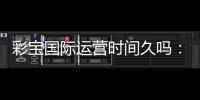 彩宝国际运营时间久吗：长久信誉有保障