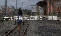 开元体育玩法技巧：掌握这些策略让你轻松赢牌