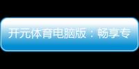 开元体育电脑版：畅享专业棋牌与电子游艺的极致体验