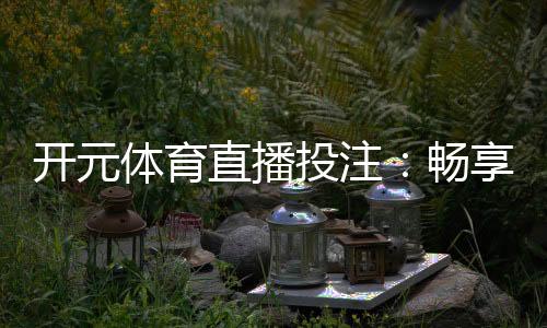 开元体育直播投注：畅享高清赛事与智能投注新体验