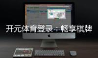 开元体育登录：畅享棋牌电游的顶级娱乐体验