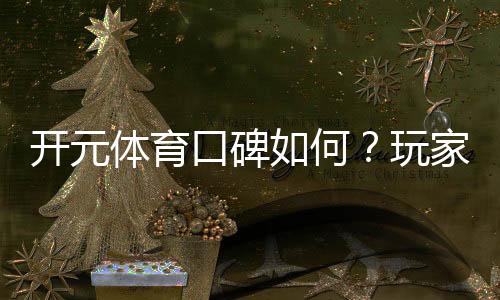 开元体育口碑如何？玩家真实体验与评价解析