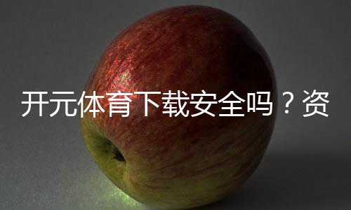 开元体育下载安全吗？资深玩家实测解析平台安全性