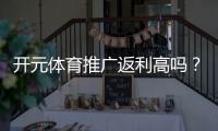 开元体育推广返利高吗？深度解析返利机制与实战技巧